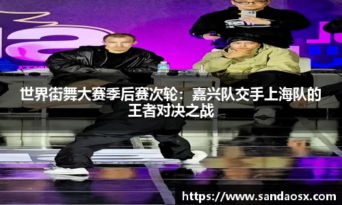 世界街舞大赛季后赛次轮：嘉兴队交手上海队的王者对决之战